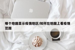 哪个地图显示疫情地区/如何在地图上看疫情范围