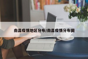 南昌疫情地区分布/南昌疫情分布图