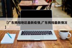 【广东揭阳地区最新疫情,广东揭阳最新情况】