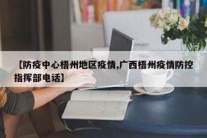 【防疫中心梧州地区疫情,广西梧州疫情防控指挥部电话】
