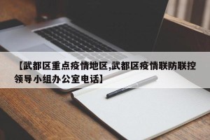 【武都区重点疫情地区,武都区疫情联防联控领导小组办公室电话】