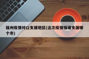 福州疫情对口支援地区(这次疫情福建支援哪个市)