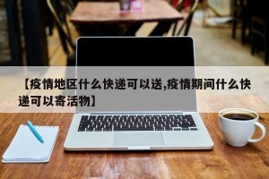 【疫情地区什么快递可以送,疫情期间什么快递可以寄活物】