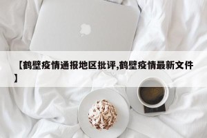 【鹤壁疫情通报地区批评,鹤壁疫情最新文件】