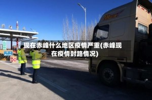 现在赤峰什么地区疫情严重(赤峰现在疫情封路情况)