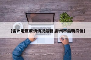 【雷州地区疫情情况最新,雷州市最新疫情】