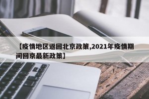 【疫情地区返回北京政策,2021年疫情期间回京最新政策】