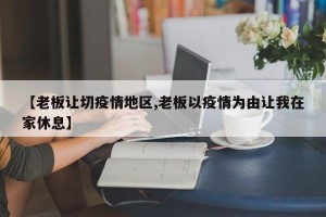 【老板让切疫情地区,老板以疫情为由让我在家休息】