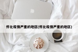 怀化疫情严重的地区(怀化疫情严重的地区)