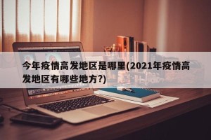 今年疫情高发地区是哪里(2021年疫情高发地区有哪些地方?)