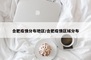 合肥疫情分布地区/合肥疫情区域分布