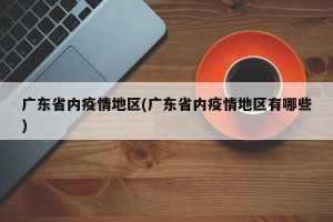广东省内疫情地区(广东省内疫情地区有哪些)