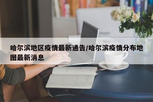 哈尔滨地区疫情最新通告/哈尔滨疫情分布地图最新消息