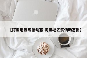 【阿里地区疫情动态,阿里地区疫情动态图】