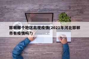 邯郸哪个地区出现疫情(2021年河北邯郸市有疫情吗?)