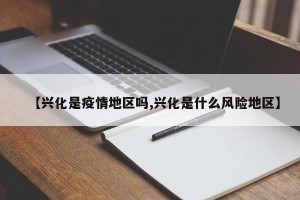 【兴化是疫情地区吗,兴化是什么风险地区】