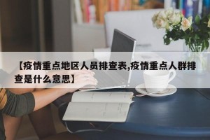 【疫情重点地区人员排查表,疫情重点人群排查是什么意思】