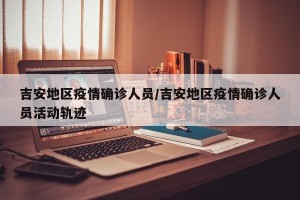 吉安地区疫情确诊人员/吉安地区疫情确诊人员活动轨迹