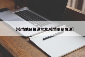 【疫情地区快递禁发,疫情限制快递】