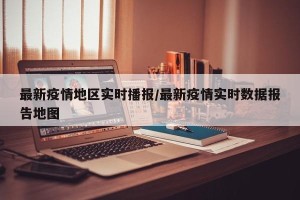 最新疫情地区实时播报/最新疫情实时数据报告地图