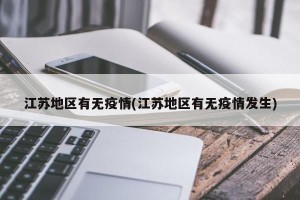 江苏地区有无疫情(江苏地区有无疫情发生)
