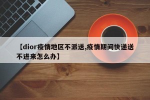 【dior疫情地区不派送,疫情期间快递送不进来怎么办】