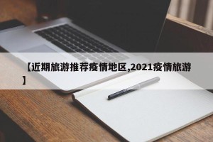 【近期旅游推荐疫情地区,2021疫情旅游】