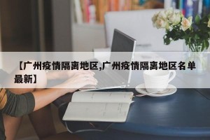 【广州疫情隔离地区,广州疫情隔离地区名单最新】
