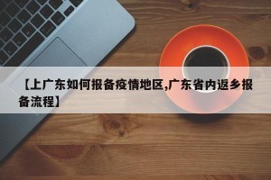 【上广东如何报备疫情地区,广东省内返乡报备流程】