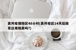 离开疫情地区48小时(离开疫区14天后回家还用隔离吗?)