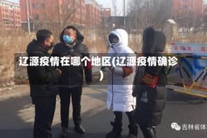 辽源疫情在哪个地区(辽源疫情确诊)