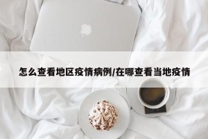 怎么查看地区疫情病例/在哪查看当地疫情