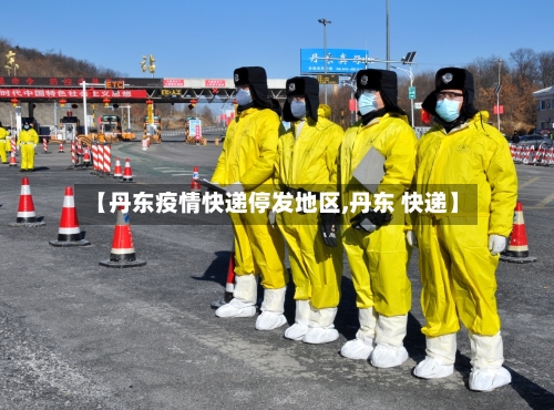 【丹东疫情快递停发地区,丹东 快递】-第2张图片