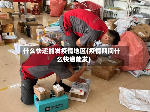 什么快递能发疫情地区(疫情期间什么快递能发)-第3张图片