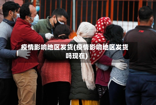 疫情影响地区发货(疫情影响地区发货吗现在)-第2张图片