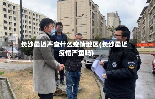长沙最近严查什么疫情地区(长沙最近疫情严重吗)-第1张图片