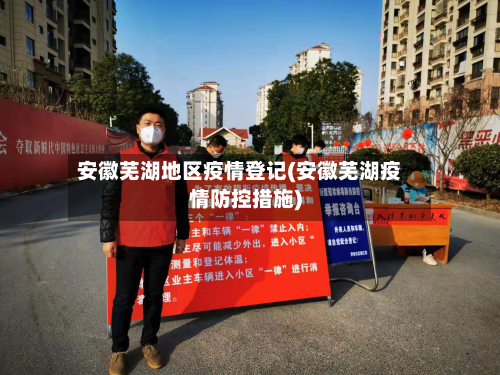 安徽芜湖地区疫情登记(安徽芜湖疫情防控措施)-第1张图片