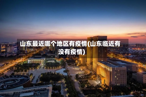 山东最近哪个地区有疫情(山东临近有没有疫情)-第2张图片