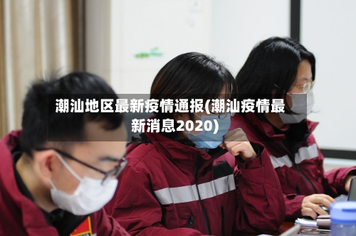 潮汕地区最新疫情通报(潮汕疫情最新消息2020)-第1张图片