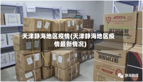 天津静海地区疫情(天津静海地区疫情最新情况)-第1张图片