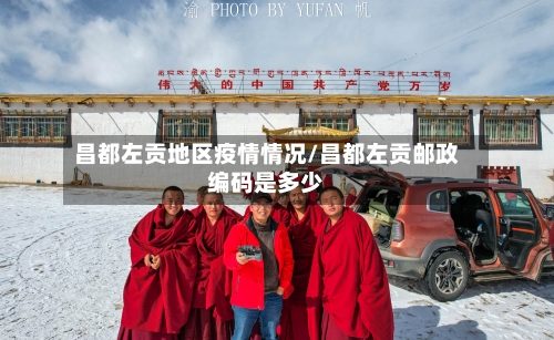 昌都左贡地区疫情情况/昌都左贡邮政编码是多少-第1张图片