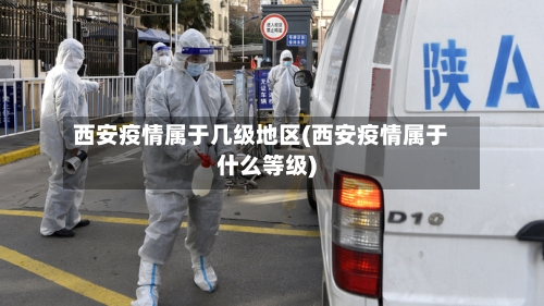 西安疫情属于几级地区(西安疫情属于什么等级)-第1张图片