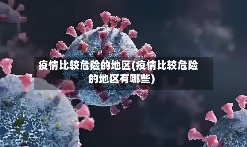 疫情比较危险的地区(疫情比较危险的地区有哪些)-第1张图片