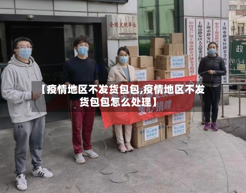 【疫情地区不发货包包,疫情地区不发货包包怎么处理】-第2张图片