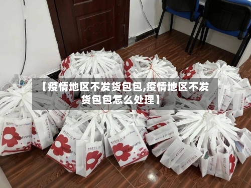 【疫情地区不发货包包,疫情地区不发货包包怎么处理】-第3张图片